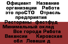 Официант › Название организации ­ Работа-это проСТО › Отрасль предприятия ­ Рестораны, фастфуд › Минимальный оклад ­ 30 000 - Все города Работа » Вакансии   . Кировская обл.,Леваши д.